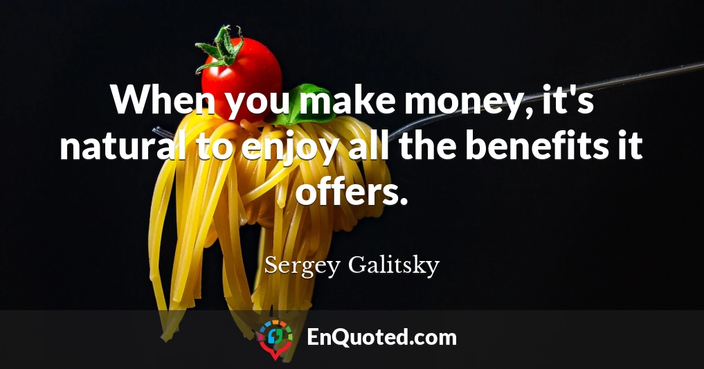 When you make money, it's natural to enjoy all the benefits it offers.