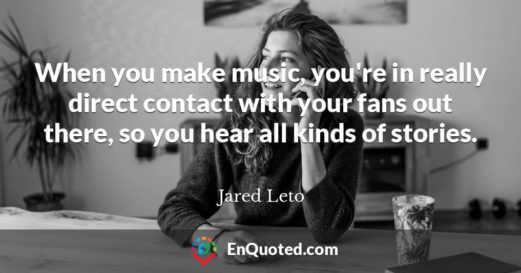 When you make music, you're in really direct contact with your fans out there, so you hear all kinds of stories.