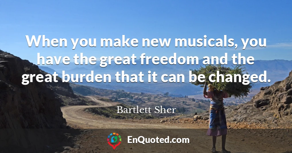 When you make new musicals, you have the great freedom and the great burden that it can be changed.