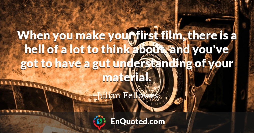 When you make your first film, there is a hell of a lot to think about, and you've got to have a gut understanding of your material.