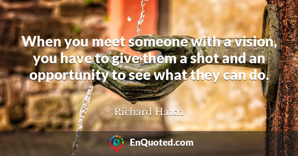 When you meet someone with a vision, you have to give them a shot and an opportunity to see what they can do.