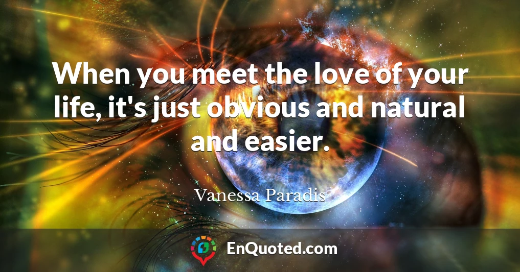 When you meet the love of your life, it's just obvious and natural and easier.