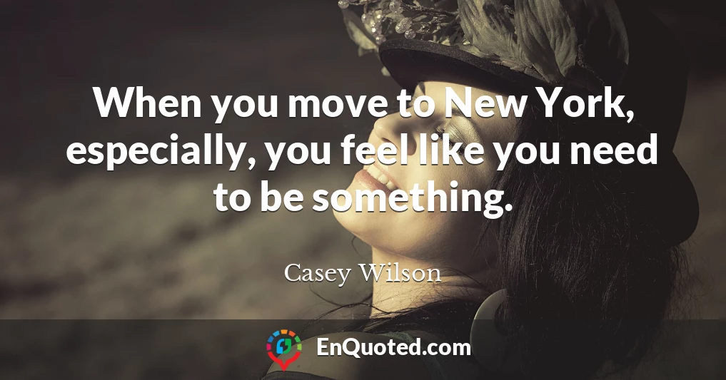 When you move to New York, especially, you feel like you need to be something.