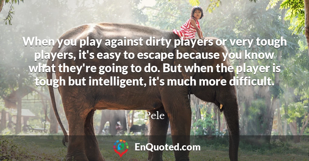 When you play against dirty players or very tough players, it's easy to escape because you know what they're going to do. But when the player is tough but intelligent, it's much more difficult.