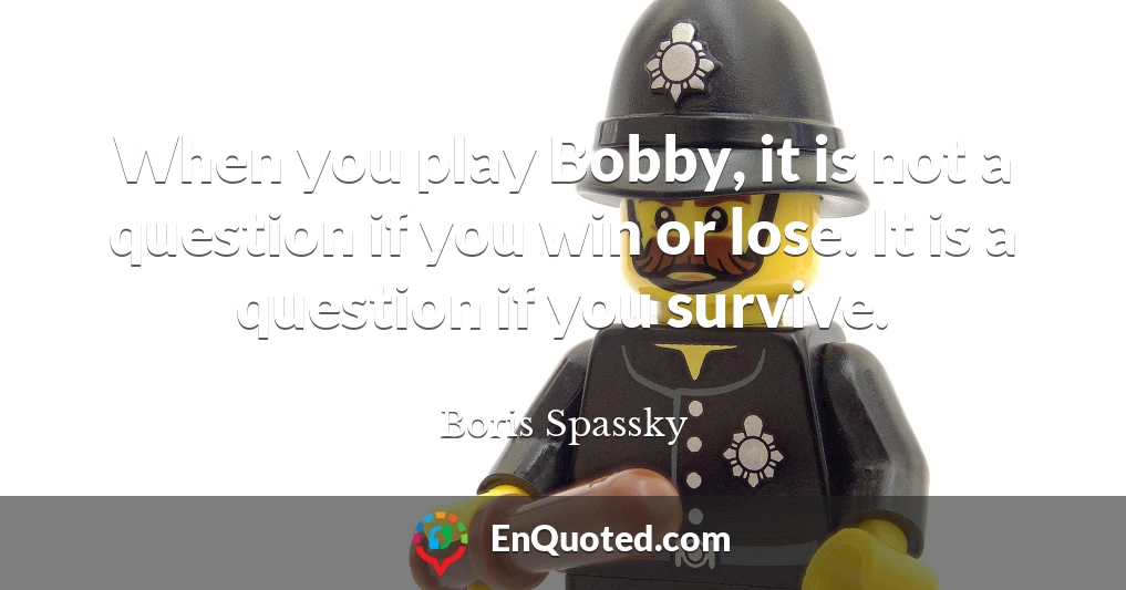 When you play Bobby, it is not a question if you win or lose. It is a question if you survive.