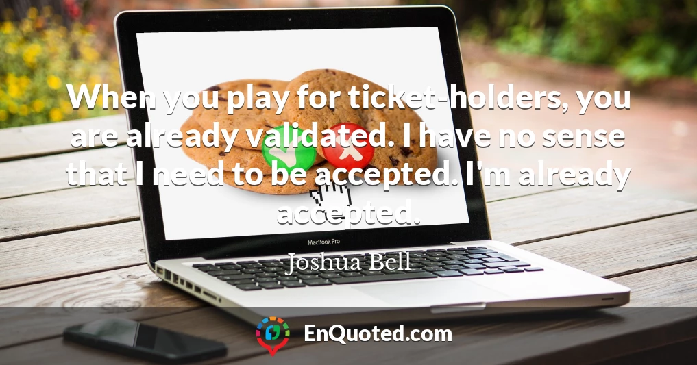 When you play for ticket-holders, you are already validated. I have no sense that I need to be accepted. I'm already accepted.