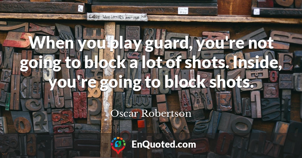 When you play guard, you're not going to block a lot of shots. Inside, you're going to block shots.