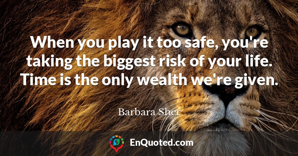 When you play it too safe, you're taking the biggest risk of your life. Time is the only wealth we're given.