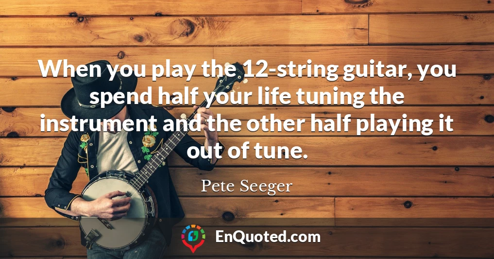 When you play the 12-string guitar, you spend half your life tuning the instrument and the other half playing it out of tune.