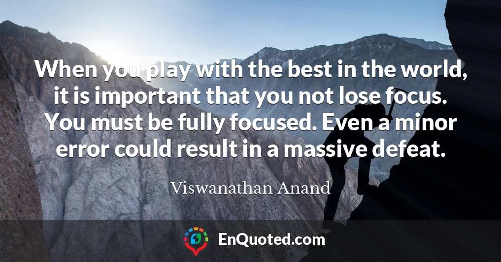 When you play with the best in the world, it is important that you not lose focus. You must be fully focused. Even a minor error could result in a massive defeat.