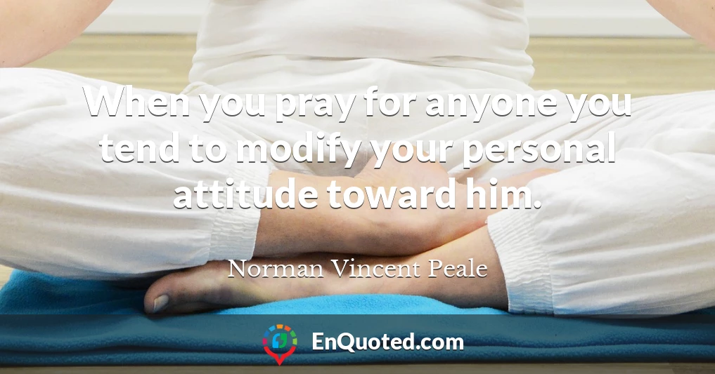 When you pray for anyone you tend to modify your personal attitude toward him.