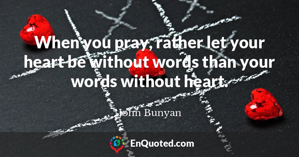 When you pray, rather let your heart be without words than your words without heart.