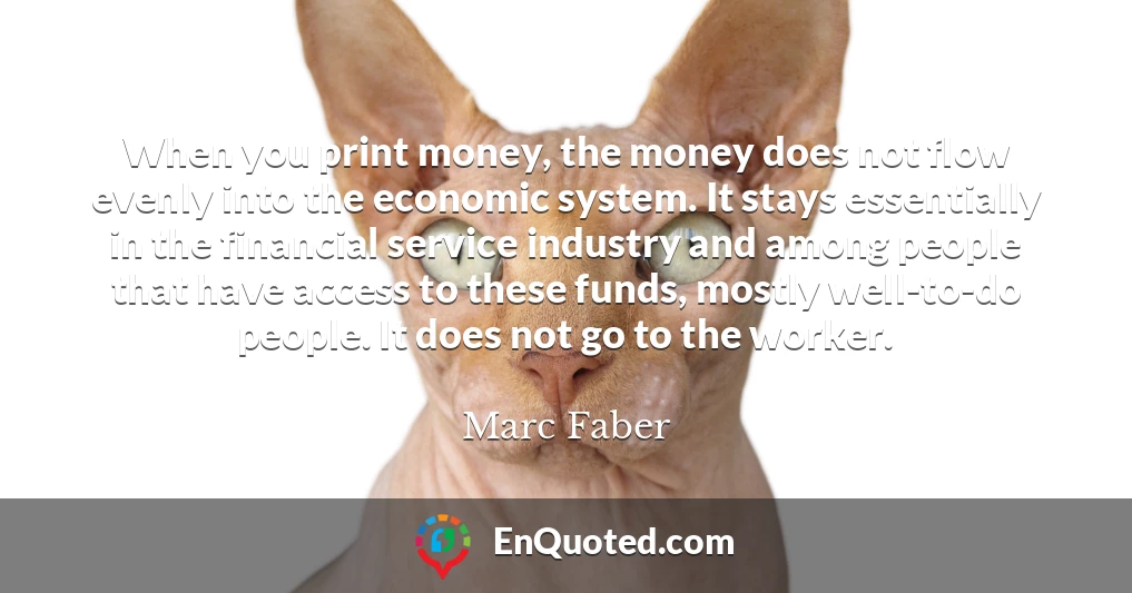 When you print money, the money does not flow evenly into the economic system. It stays essentially in the financial service industry and among people that have access to these funds, mostly well-to-do people. It does not go to the worker.