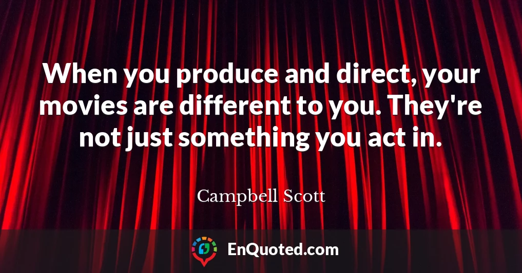 When you produce and direct, your movies are different to you. They're not just something you act in.