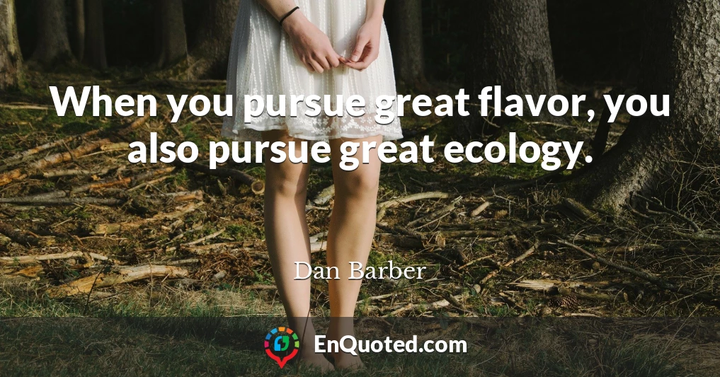 When you pursue great flavor, you also pursue great ecology.