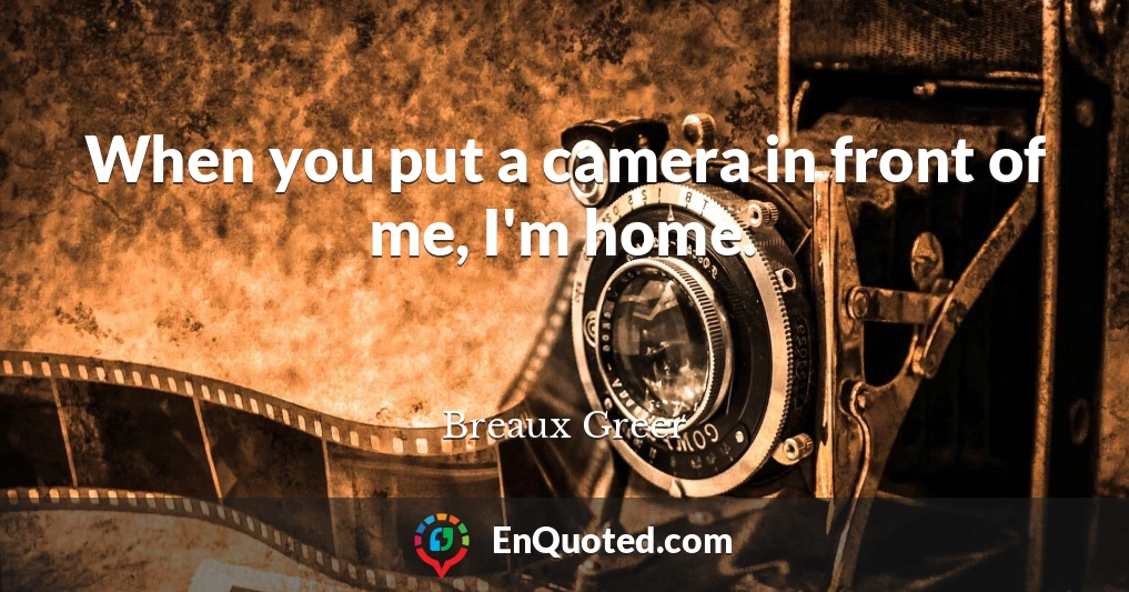 When you put a camera in front of me, I'm home.