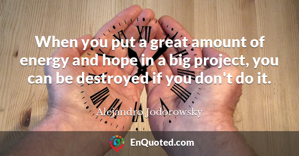 When you put a great amount of energy and hope in a big project, you can be destroyed if you don't do it.