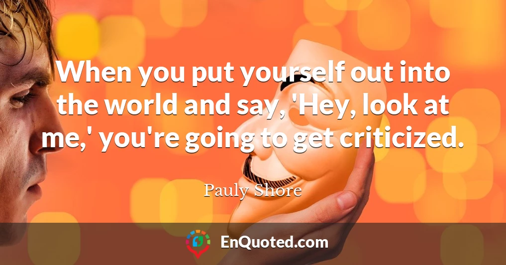 When you put yourself out into the world and say, 'Hey, look at me,' you're going to get criticized.