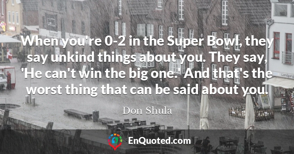When you're 0-2 in the Super Bowl, they say unkind things about you. They say, 'He can't win the big one.' And that's the worst thing that can be said about you.