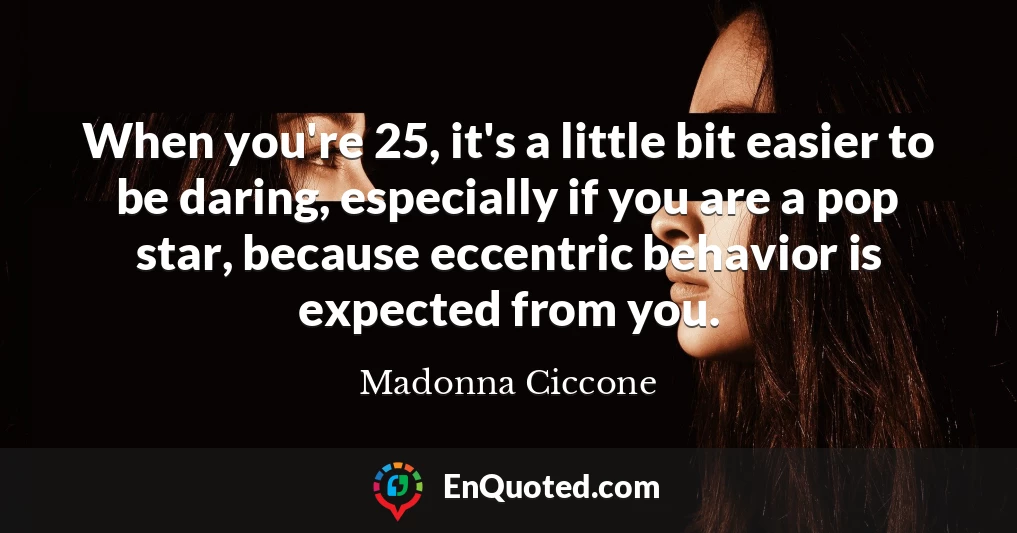 When you're 25, it's a little bit easier to be daring, especially if you are a pop star, because eccentric behavior is expected from you.