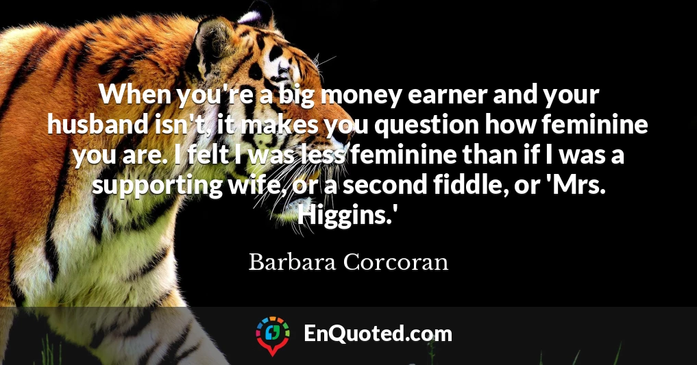 When you're a big money earner and your husband isn't, it makes you question how feminine you are. I felt I was less feminine than if I was a supporting wife, or a second fiddle, or 'Mrs. Higgins.'