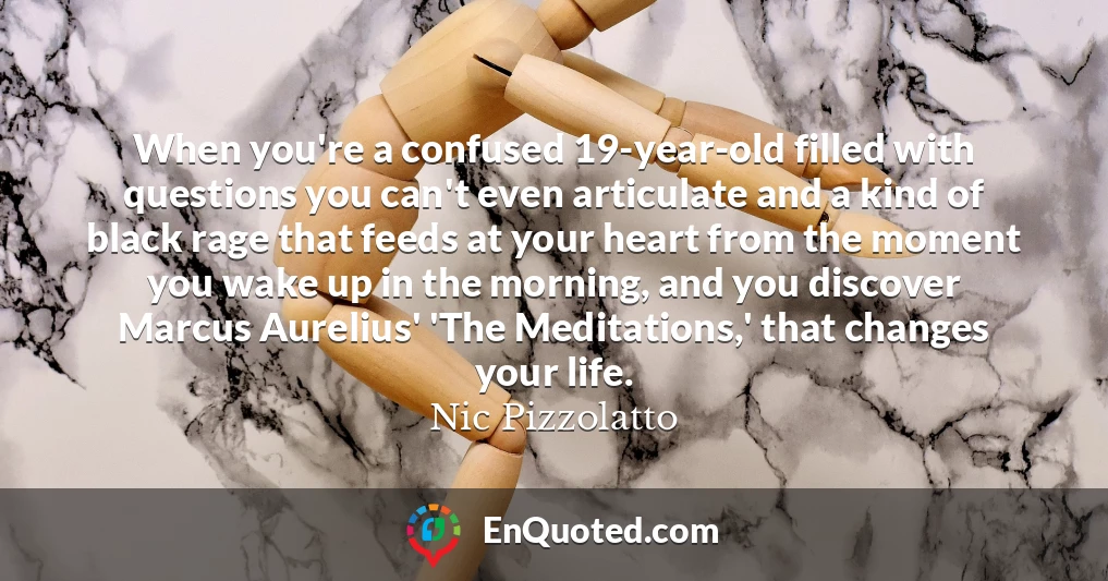 When you're a confused 19-year-old filled with questions you can't even articulate and a kind of black rage that feeds at your heart from the moment you wake up in the morning, and you discover Marcus Aurelius' 'The Meditations,' that changes your life.