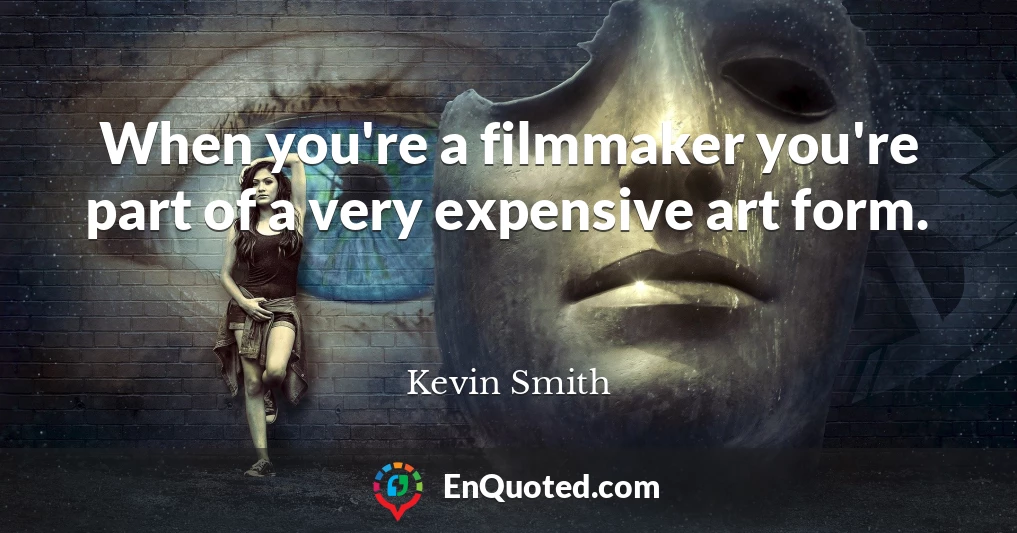 When you're a filmmaker you're part of a very expensive art form.