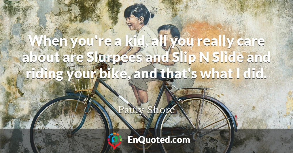 When you're a kid, all you really care about are Slurpees and Slip N Slide and riding your bike, and that's what I did.