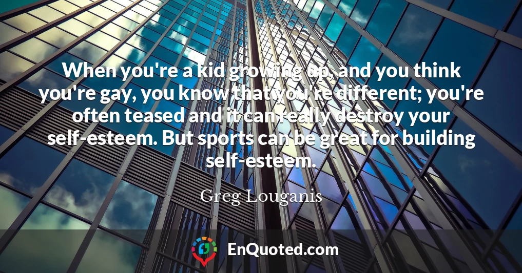 When you're a kid growing up, and you think you're gay, you know that you're different; you're often teased and it can really destroy your self-esteem. But sports can be great for building self-esteem.