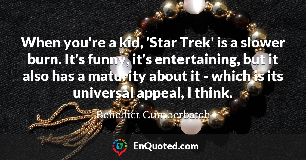 When you're a kid, 'Star Trek' is a slower burn. It's funny, it's entertaining, but it also has a maturity about it - which is its universal appeal, I think.