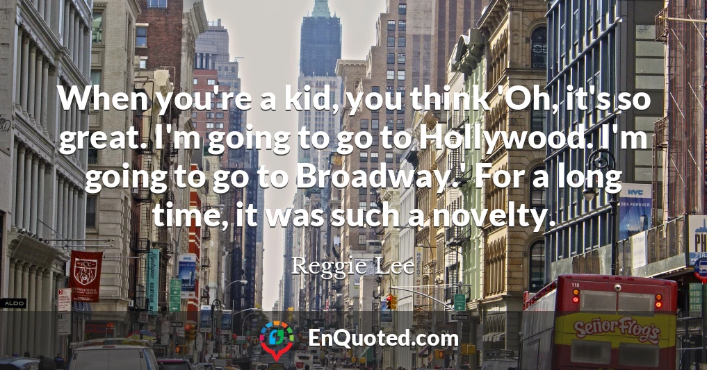 When you're a kid, you think 'Oh, it's so great. I'm going to go to Hollywood. I'm going to go to Broadway.' For a long time, it was such a novelty.