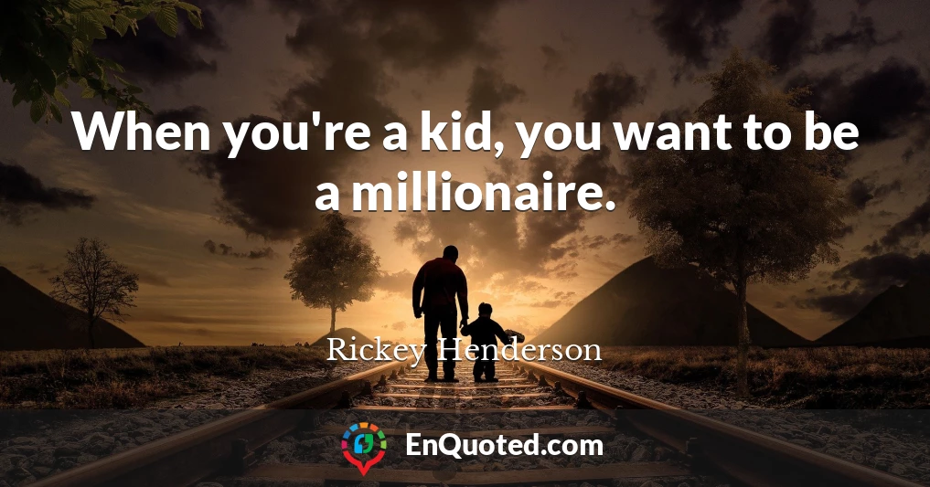 When you're a kid, you want to be a millionaire.