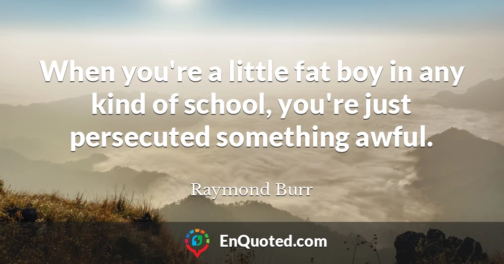 When you're a little fat boy in any kind of school, you're just persecuted something awful.