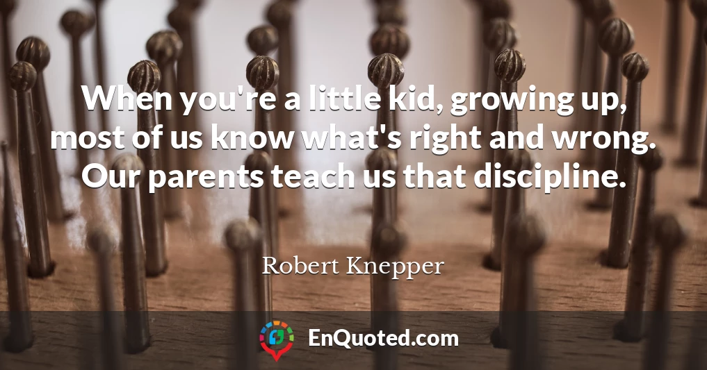 When you're a little kid, growing up, most of us know what's right and wrong. Our parents teach us that discipline.