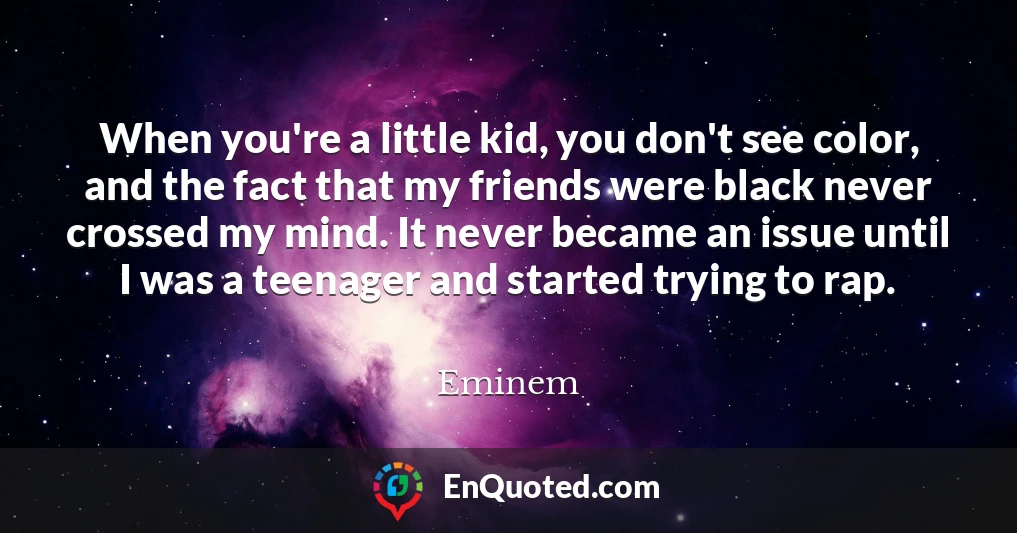When you're a little kid, you don't see color, and the fact that my friends were black never crossed my mind. It never became an issue until I was a teenager and started trying to rap.