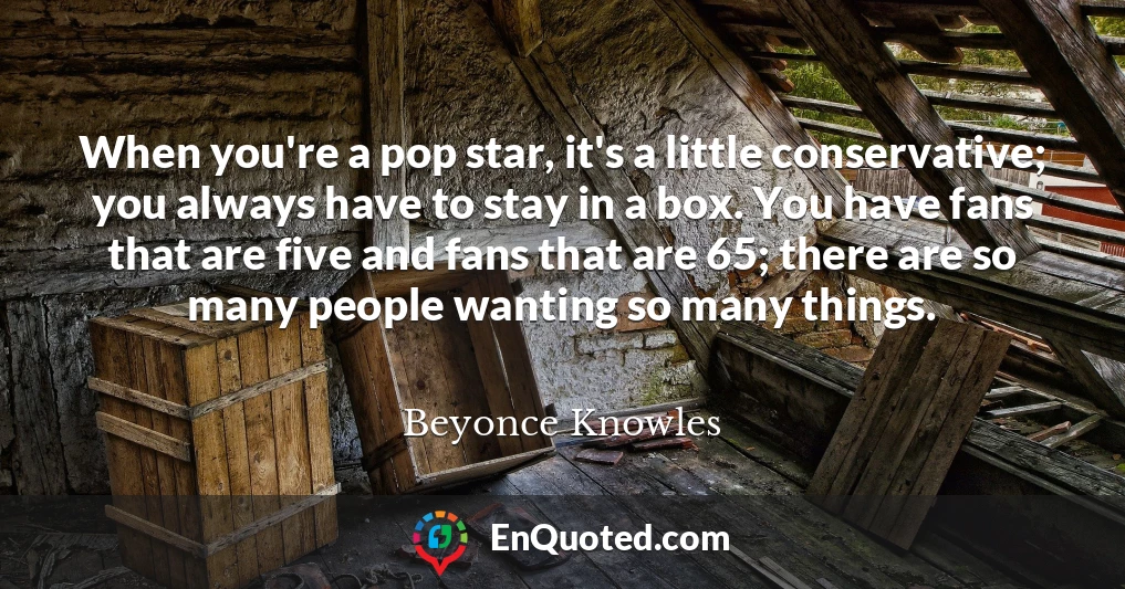 When you're a pop star, it's a little conservative; you always have to stay in a box. You have fans that are five and fans that are 65; there are so many people wanting so many things.
