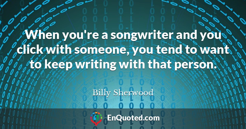 When you're a songwriter and you click with someone, you tend to want to keep writing with that person.