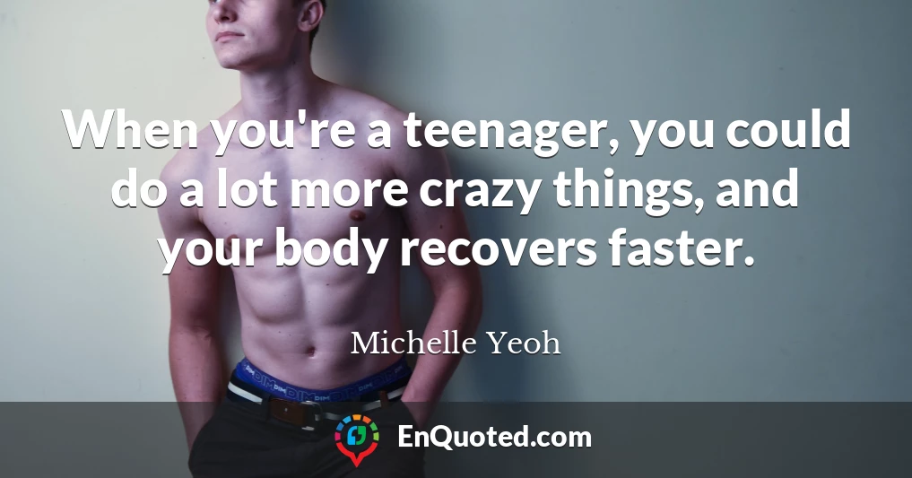 When you're a teenager, you could do a lot more crazy things, and your body recovers faster.