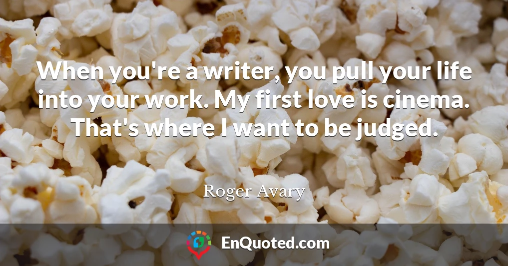 When you're a writer, you pull your life into your work. My first love is cinema. That's where I want to be judged.