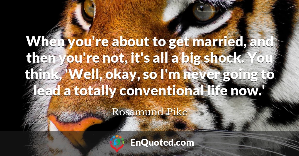 When you're about to get married, and then you're not, it's all a big shock. You think, 'Well, okay, so I'm never going to lead a totally conventional life now.'
