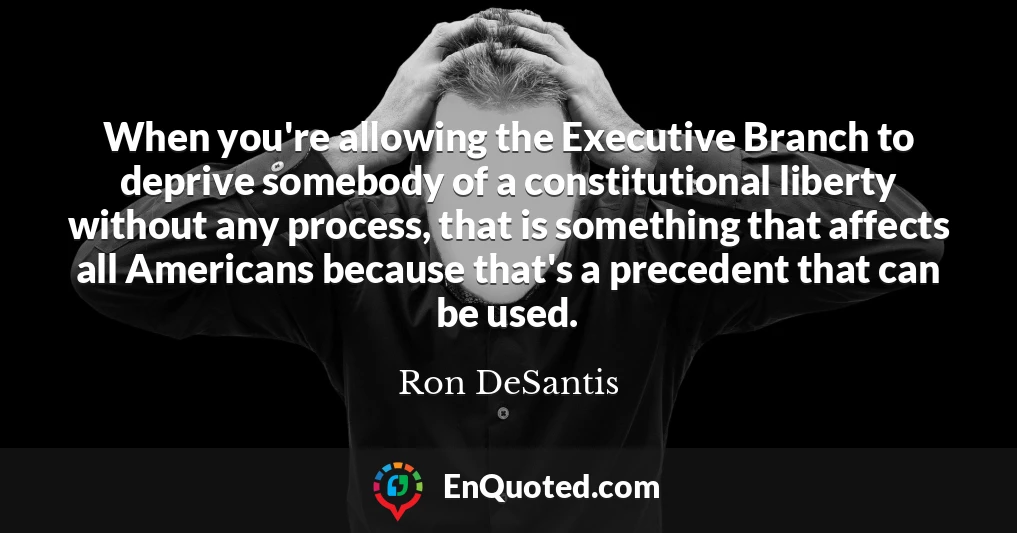 When you're allowing the Executive Branch to deprive somebody of a constitutional liberty without any process, that is something that affects all Americans because that's a precedent that can be used.