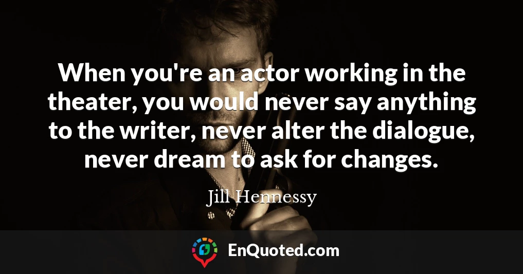 When you're an actor working in the theater, you would never say anything to the writer, never alter the dialogue, never dream to ask for changes.