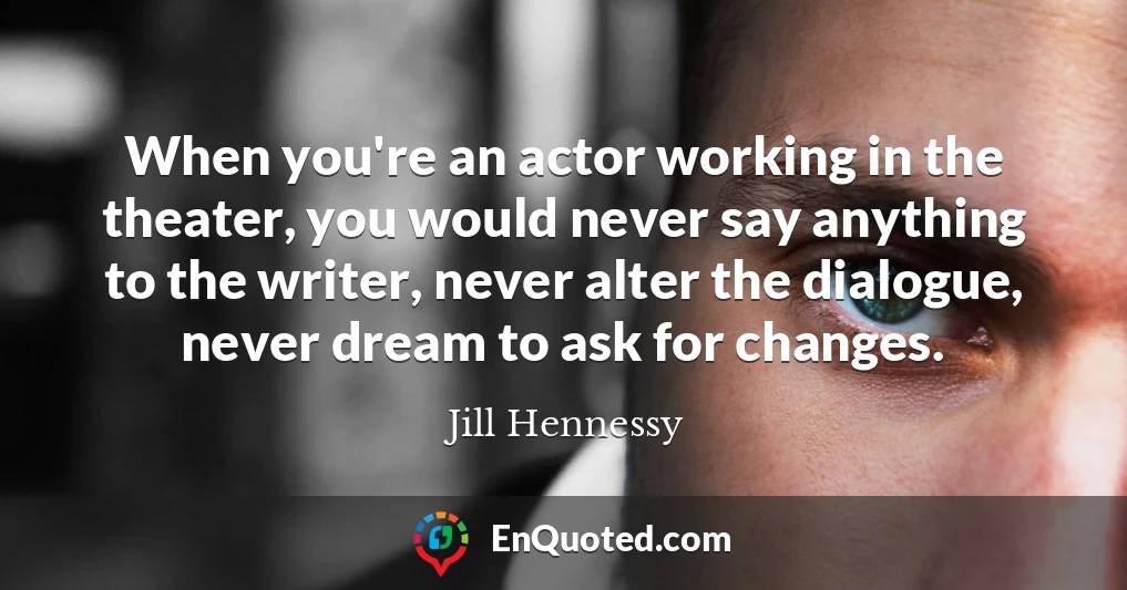 When you're an actor working in the theater, you would never say anything to the writer, never alter the dialogue, never dream to ask for changes.