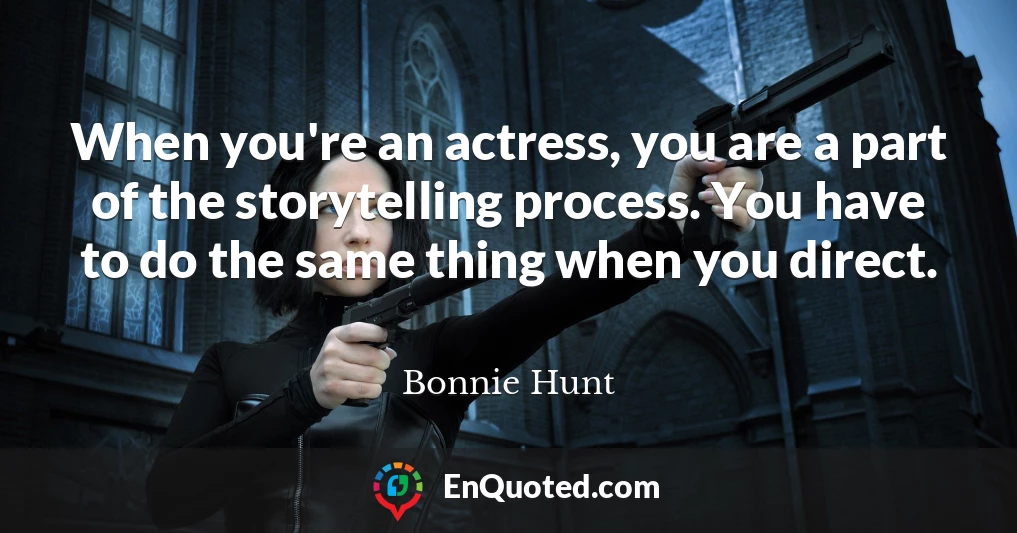 When you're an actress, you are a part of the storytelling process. You have to do the same thing when you direct.