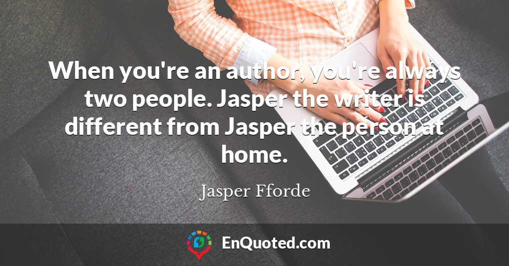 When you're an author, you're always two people. Jasper the writer is different from Jasper the person at home.