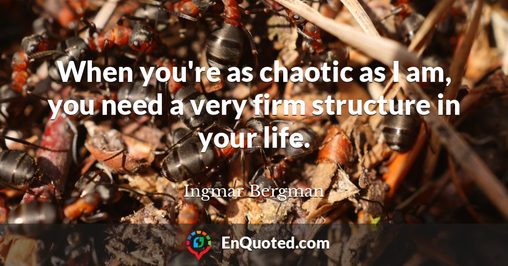 When you're as chaotic as I am, you need a very firm structure in your life.