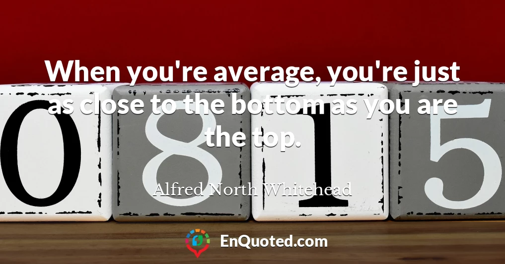 When you're average, you're just as close to the bottom as you are the top.