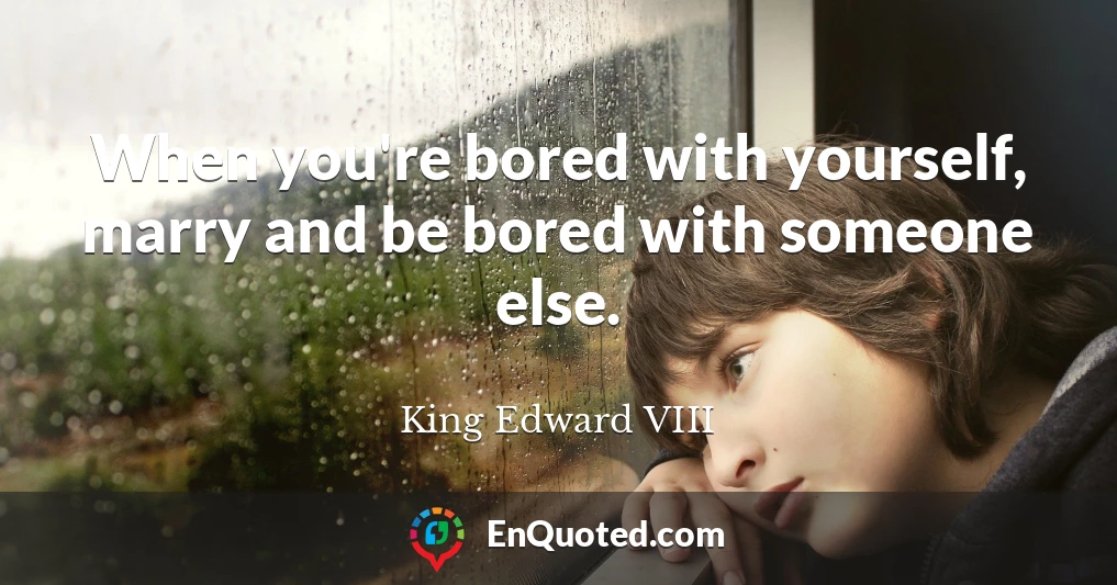 When you're bored with yourself, marry and be bored with someone else.