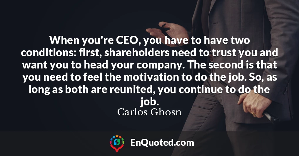 When you're CEO, you have to have two conditions: first, shareholders need to trust you and want you to head your company. The second is that you need to feel the motivation to do the job. So, as long as both are reunited, you continue to do the job.