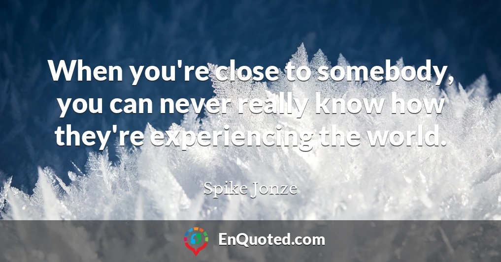 When you're close to somebody, you can never really know how they're experiencing the world.